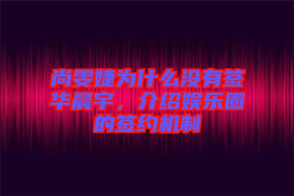 尚雯婕為什么沒有簽華晨宇，介紹娛樂圈的簽約機(jī)制