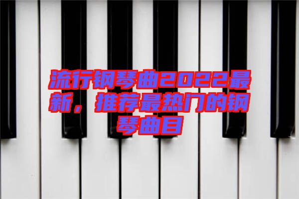 流行鋼琴曲2022最新，推薦最熱門的鋼琴曲目