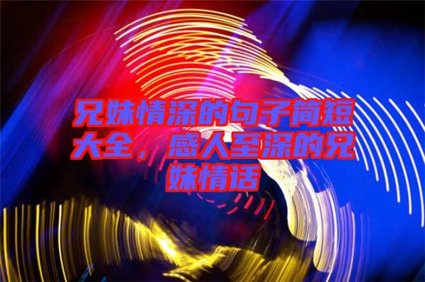 兄妹情深的句子簡(jiǎn)短大全，感人至深的兄妹情話