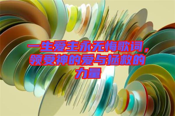 一生愛主永無悔歌詞，領(lǐng)受神的愛與拯救的力量