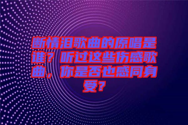 斷情淚歌曲的原唱是誰？聽過這些傷感歌曲，你是否也感同身受？