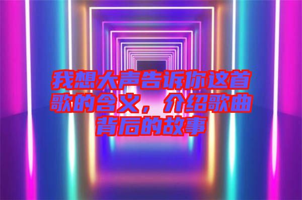 我想大聲告訴你這首歌的含義，介紹歌曲背后的故事