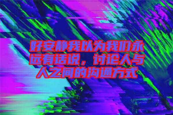 好安靜我以為我們永遠有話說，討論人與人之間的溝通方式