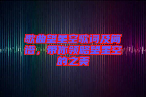 歌曲望星空歌詞及簡(jiǎn)譜，帶你領(lǐng)略望星空的之美