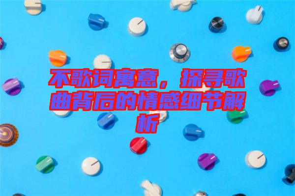 不歌詞寓意，探尋歌曲背后的情感細(xì)節(jié)解析