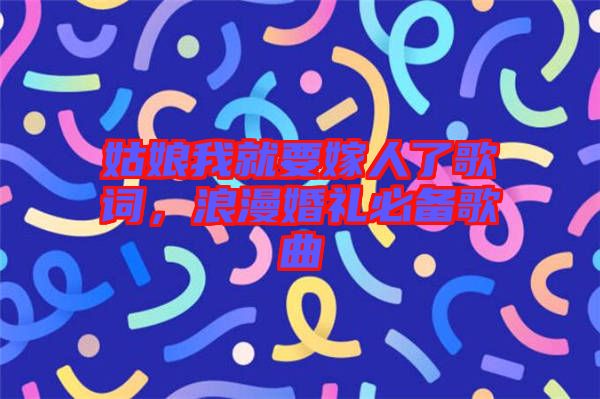 姑娘我就要嫁人了歌詞，浪漫婚禮必備歌曲