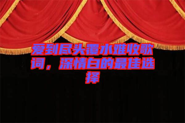 愛到盡頭覆水難收歌詞，深情白的最佳選擇