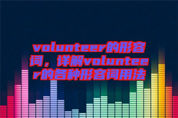 volunteer的形容詞，詳解volunteer的各種形容詞用法