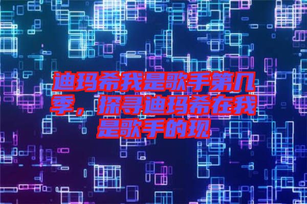 迪瑪希我是歌手第幾季，探尋迪瑪希在我是歌手的現(xiàn)