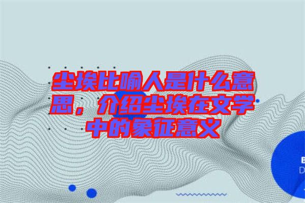 塵埃比喻人是什么意思，介紹塵埃在文學(xué)中的象征意義