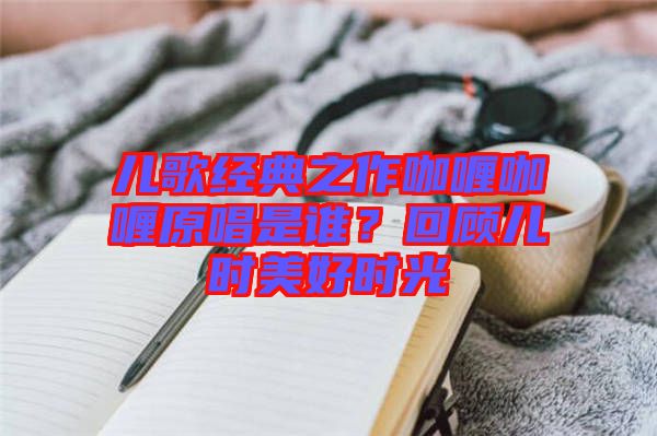 兒歌經(jīng)典之作咖喱咖喱原唱是誰(shuí)？回顧兒時(shí)美好時(shí)光