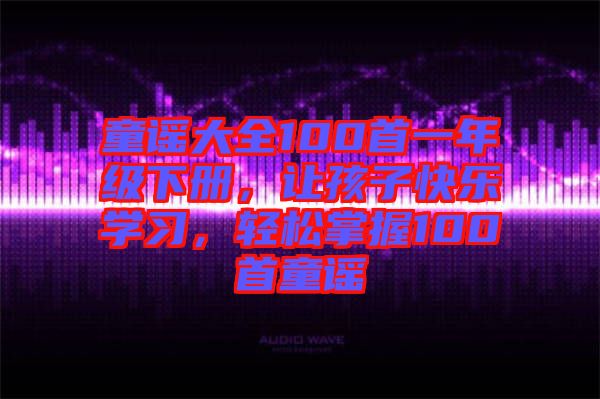 童謠大全100首一年級(jí)下冊(cè)，讓孩子快樂(lè)學(xué)習(xí)，輕松掌握100首童謠