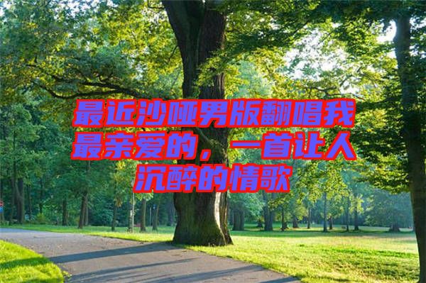 最近沙啞男版翻唱我最親愛的，一首讓人沉醉的情歌