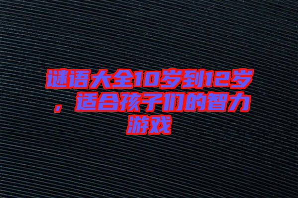 謎語大全10歲到12歲，適合孩子們的智力游戲