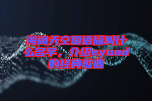 海闊天空國語版叫什么名字，介紹eyond的經(jīng)典歌曲