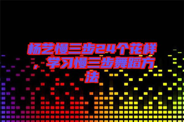 楊藝慢三步24個(gè)花樣，學(xué)習(xí)慢三步舞蹈方法