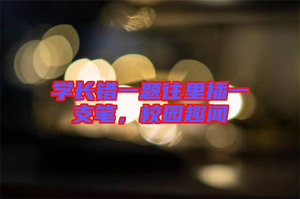 學(xué)長錯一題往里插一支筆，校園趣聞