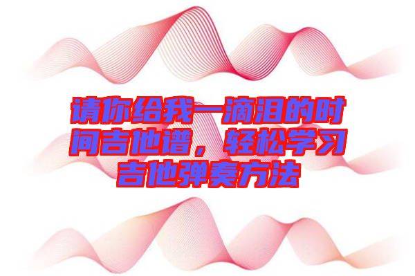 請(qǐng)你給我一滴淚的時(shí)間吉他譜，輕松學(xué)習(xí)吉他彈奏方法