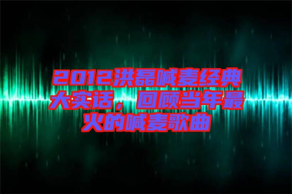 2012洪磊喊麥經(jīng)典大實(shí)話，回顧當(dāng)年最火的喊麥歌曲