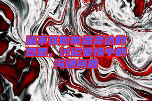 留不住你的溫柔達(dá)的意思，討論愛(ài)情中的溝通問(wèn)題