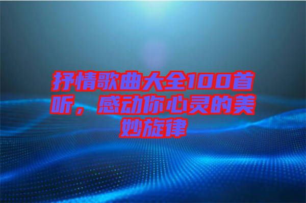 抒情歌曲大全100首聽，感動(dòng)你心靈的美妙旋律