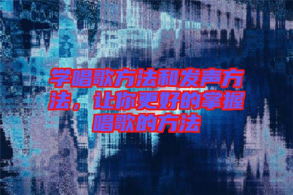 學(xué)唱歌方法和發(fā)聲方法，讓你更好的掌握唱歌的方法