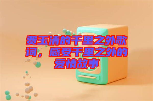 費(fèi)玉清的千里之外歌詞，感受千里之外的愛情故事