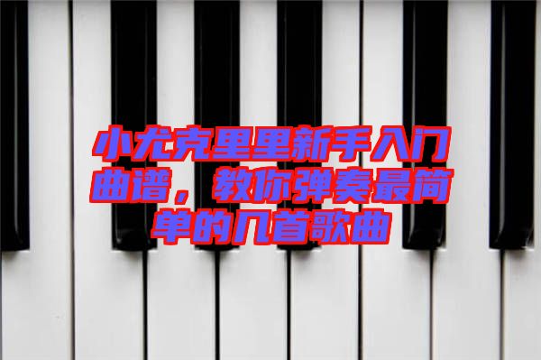 小尤克里里新手入門曲譜，教你彈奏最簡單的幾首歌曲