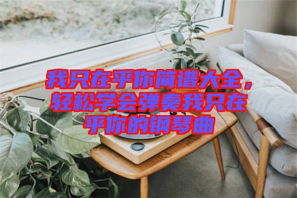 我只在乎你簡譜大全，輕松學(xué)會彈奏我只在乎你的鋼琴曲