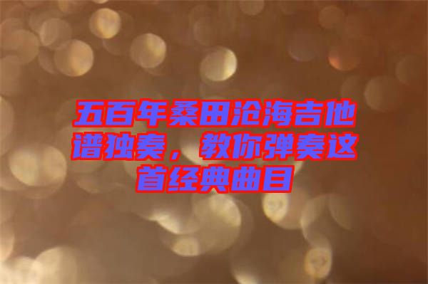 五百年桑田滄海吉他譜獨奏，教你彈奏這首經(jīng)典曲目