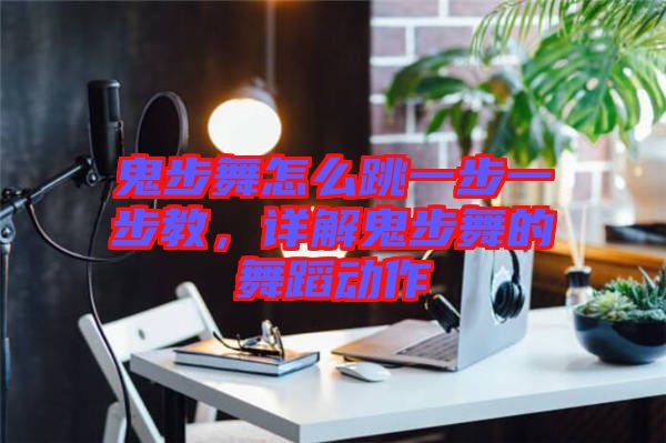 鬼步舞怎么跳一步一步教，詳解鬼步舞的舞蹈動作