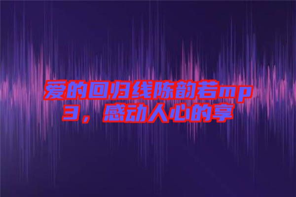 愛的回歸線陳韻若mp3，感動(dòng)人心的享