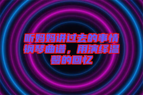 聽媽媽講過去的事情鋼琴曲譜，用演繹溫馨的回憶