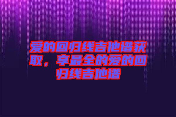 愛的回歸線吉他譜獲取，享最全的愛的回歸線吉他譜