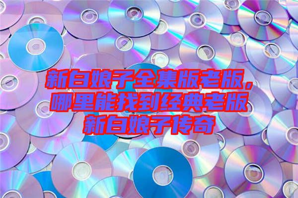 新白娘子全集版老版，哪里能找到經(jīng)典老版新白娘子傳奇