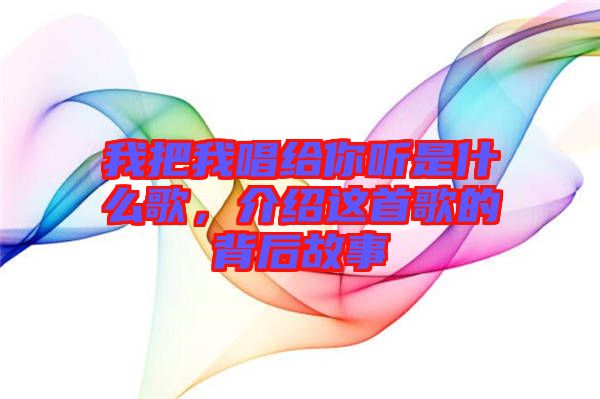 我把我唱給你聽是什么歌，介紹這首歌的背后故事