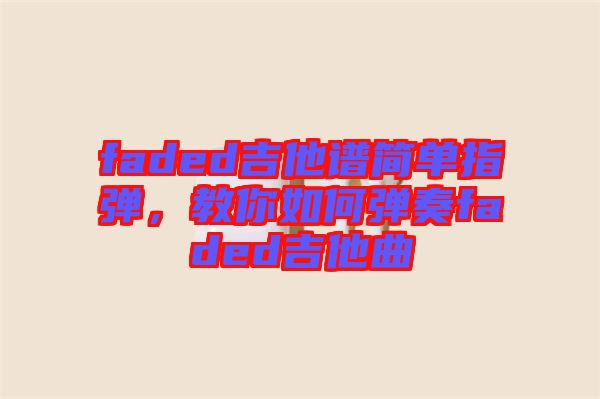 faded吉他譜簡單指彈，教你如何彈奏faded吉他曲