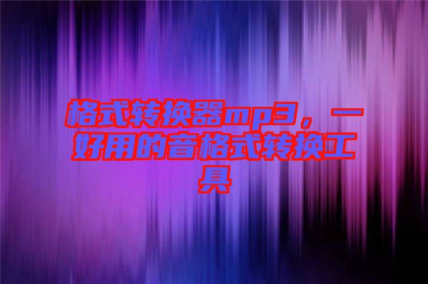 格式轉(zhuǎn)換器mp3，一好用的音格式轉(zhuǎn)換工具