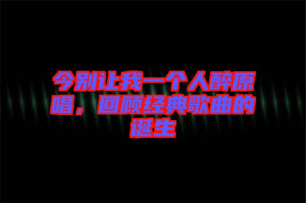 今別讓我一個人醉原唱，回顧經(jīng)典歌曲的誕生