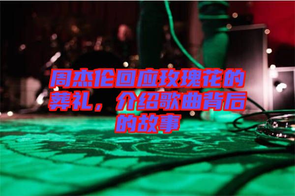 周杰倫回應(yīng)玫瑰花的葬禮，介紹歌曲背后的故事