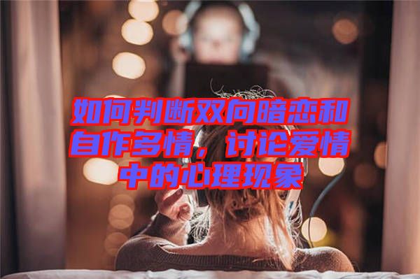 如何判斷雙向暗戀和自作多情，討論愛情中的心理現(xiàn)象