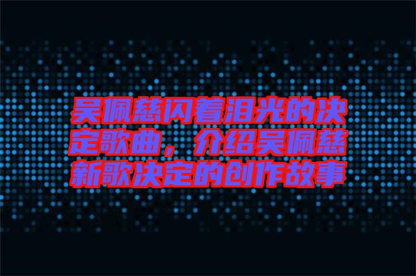 吳佩慈閃著淚光的決定歌曲，介紹吳佩慈新歌決定的創(chuàng)作故事