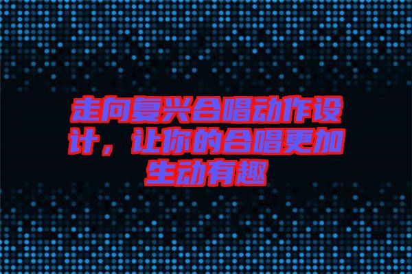 走向復興合唱動作設(shè)計，讓你的合唱更加生動有趣