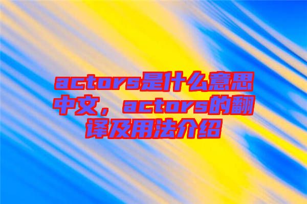 actors是什么意思中文，actors的翻譯及用法介紹