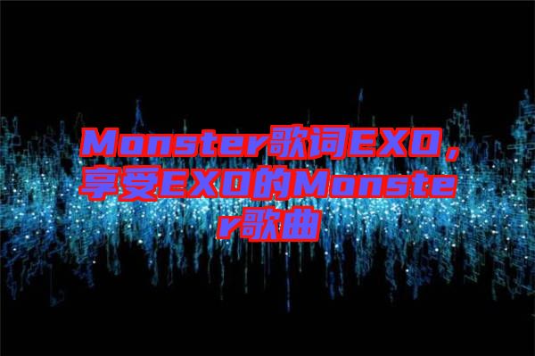 Monster歌詞EXO，享受EXO的Monster歌曲