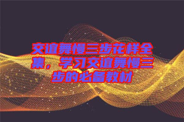 交誼舞慢三步花樣全集，學(xué)習(xí)交誼舞慢三步的必備教材