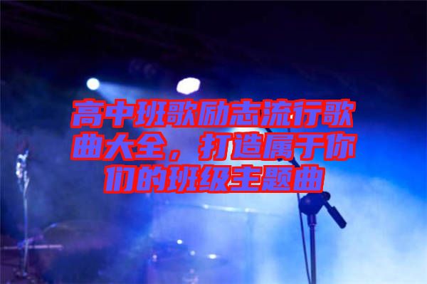 高中班歌勵志流行歌曲大全，打造屬于你們的班級主題曲