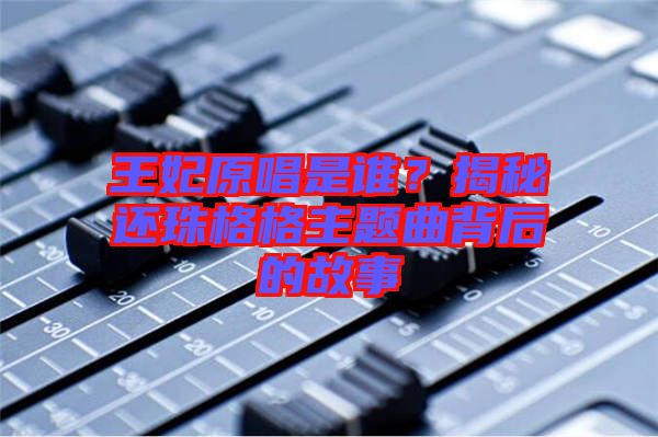 王妃原唱是誰？揭秘還珠格格主題曲背后的故事