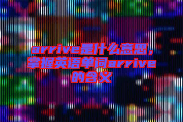 arrive是什么意思，掌握英語單詞arrive的含義