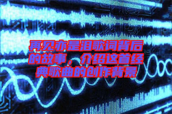 再見亦是淚歌詞背后的故事，介紹這首經(jīng)典歌曲的創(chuàng)作背景